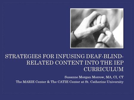 STRATEGIES FOR INFUSING DEAF-BLIND- RELATED CONTENT INTO THE IEP CURRICULUM Susanne Morgan Morrow, MA, CI, CT The MARIE Center & The CATIE Center at St.