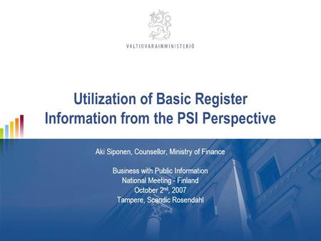 Utilization of Basic Register Information from the PSI Perspective Aki Siponen, Counsellor, Ministry of Finance Business with Public Information National.