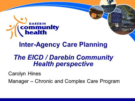 Inter-Agency Care Planning The EICD / Darebin Community Health perspective Carolyn Hines Manager – Chronic and Complex Care Program.