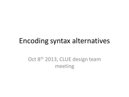 Encoding syntax alternatives Oct 8 th 2013, CLUE design team meeting.
