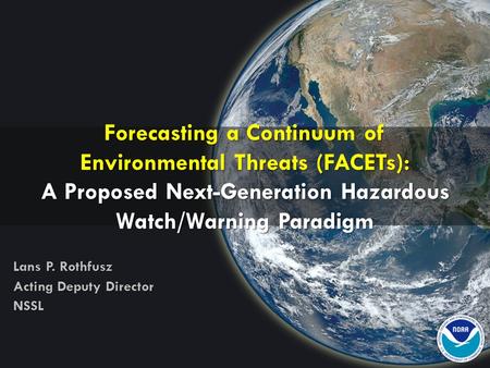 Forecasting a Continuum of Environmental Threats (FACETs): A Proposed Next-Generation Hazardous Watch/Warning Paradigm Lans P. Rothfusz Acting Deputy Director.