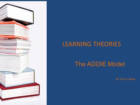 The ADDIE Model By: Elva Juarez LEARNING THEORIES.