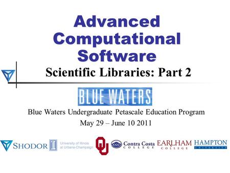 Advanced Computational Software Scientific Libraries: Part 2 Blue Waters Undergraduate Petascale Education Program May 29 – June 10 2011.