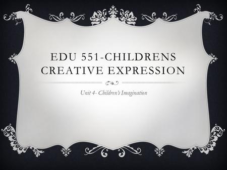 EDU 551-CHILDRENS CREATIVE EXPRESSION Unit 4- Children’s Imagination.