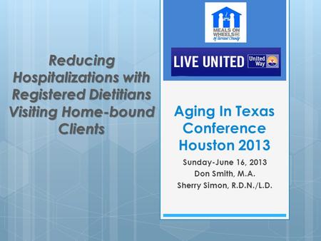 Aging In Texas Conference Houston 2013 Sunday-June 16, 2013 Don Smith, M.A. Sherry Simon, R.D.N./L.D. Reducing Hospitalizations with Registered Dietitians.