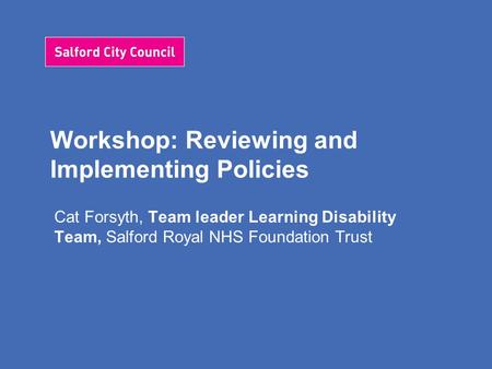 Workshop: Reviewing and Implementing Policies Cat Forsyth, Team leader Learning Disability Team, Salford Royal NHS Foundation Trust.