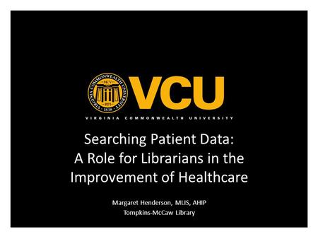 Searching Patient Data: A Role for Librarians in the Improvement of Healthcare Margaret Henderson, MLIS, AHIP Tompkins-McCaw Library.