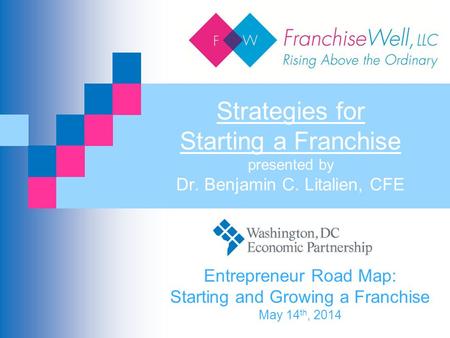 Strategies for Starting a Franchise presented by Dr. Benjamin C. Litalien, CFE Entrepreneur Road Map: Starting and Growing a Franchise May 14 th, 2014.