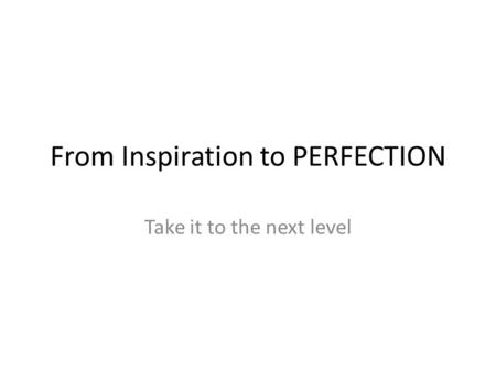 From Inspiration to PERFECTION Take it to the next level.