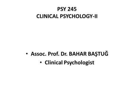 PSY 245 CLINICAL PSYCHOLOGY-II Assoc. Prof. Dr. BAHAR BAŞTUĞ Clinical Psychologist.