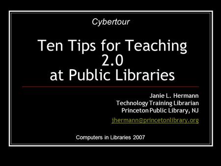 Ten Tips for Teaching 2.0 at Public Libraries Janie L. Hermann Technology Training Librarian Princeton Public Library, NJ