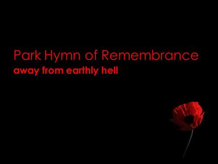 Park Hymn of Remembrance away from earthly hell. as Wilfred, Les and Victor died, when cruel shells pierced them through. did You think of the spear and.