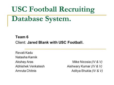 USC Football Recruiting Database System. Team 6 Client: Jared Blank with USC Football. Revati Kadu Natasha Karnik Akshay ArasMike Nicosia (IV & V) Abhishek.