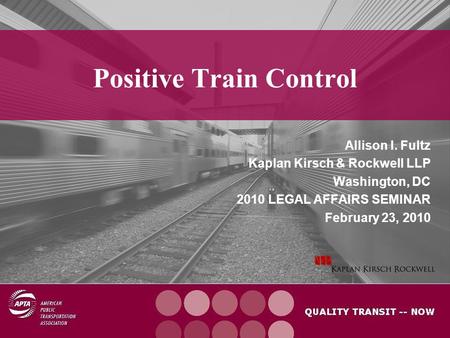Positive Train Control Allison I. Fultz Kaplan Kirsch & Rockwell LLP Washington, DC 2010 LEGAL AFFAIRS SEMINAR February 23, 2010.