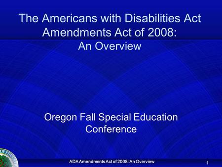 ADA Amendments Act of 2008: An Overview The Americans with Disabilities Act Amendments Act of 2008: An Overview Oregon Fall Special Education Conference.