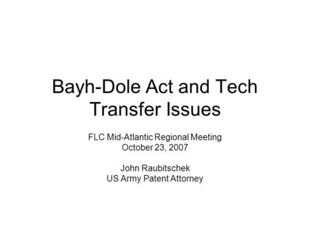 Bayh-Dole Act and Tech Transfer Issues FLC Mid-Atlantic Regional Meeting October 23, 2007 John Raubitschek US Army Patent Attorney.