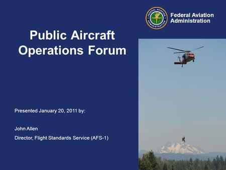Presented January 20, 2011 by: John Allen Director, Flight Standards Service (AFS-1) Federal Aviation Administration Public Aircraft Operations Forum.