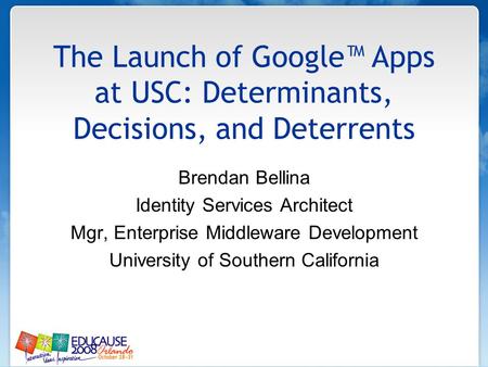 The Launch of Google™ Apps at USC: Determinants, Decisions, and Deterrents Brendan Bellina Identity Services Architect Mgr, Enterprise Middleware Development.