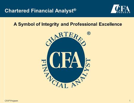 CFA ® Program 1 Chartered Financial Analyst ® A Symbol of Integrity and Professional Excellence ®
