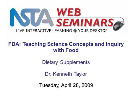 LIVE INTERACTIVE YOUR DESKTOP Tuesday, April 28, 2009 FDA: Teaching Science Concepts and Inquiry with Food Dietary Supplements Dr. Kenneth Taylor.