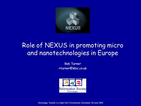 Technology Transfer in a High-Tech Environment, Bucharest, 26 June 2003 Role of NEXUS in promoting micro and nanotechnologies in Europe Rob Turner