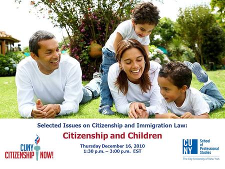 Selected Issues on Citizenship and Immigration Law: Citizenship and Children Thursday December 16, 2010 1:30 p.m. – 3:00 p.m. EST.