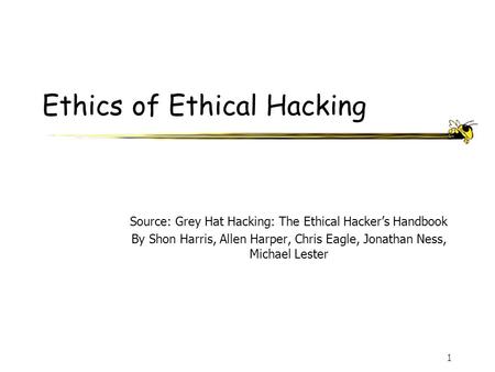 1 Ethics of Ethical Hacking Source: Grey Hat Hacking: The Ethical Hacker’s Handbook By Shon Harris, Allen Harper, Chris Eagle, Jonathan Ness, Michael Lester.