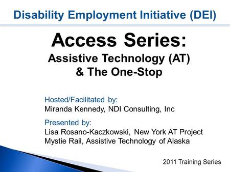 Disability Employment Initiative (DEI) Access Series: Assistive Technology (AT) & The One-Stop 2011 Training Series Hosted/Facilitated by: Miranda Kennedy,
