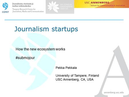 Annenberg.usc.edu Journalism startups How the new ecosystem works #submojour Pekka Pekkala University of Tampere, Finland USC Annenberg, CA, USA.