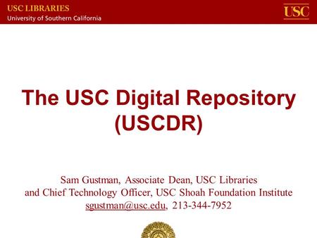 The USC Digital Repository (USCDR) Sam Gustman, Associate Dean, USC Libraries and Chief Technology Officer, USC Shoah Foundation Institute