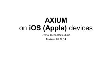 AXIUM on iOS (Apple) devices Dental Technologies Club Revision 01.22.14.