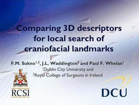 Comparing 3D descriptors for local search of craniofacial landmarks F.M. Sukno 1,2, J.L. Waddington 2 and Paul F. Whelan 1 1 Dublin City University and.