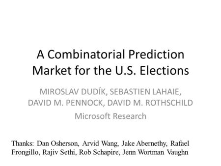 A Combinatorial Prediction Market for the U.S. Elections MIROSLAV DUDÍK, SEBASTIEN LAHAIE, DAVID M. PENNOCK, DAVID M. ROTHSCHILD Microsoft Research Thanks: