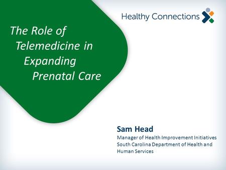 Sam Head Manager of Health Improvement Initiatives South Carolina Department of Health and Human Services The Role of Telemedicine in Expanding Prenatal.