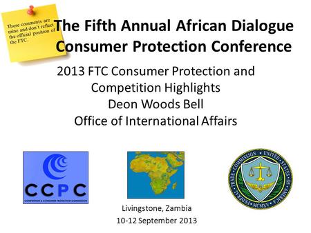 2013 FTC Consumer Protection and Competition Highlights Deon Woods Bell Office of International Affairs Livingstone, Zambia 10-12 September 2013 The Fifth.
