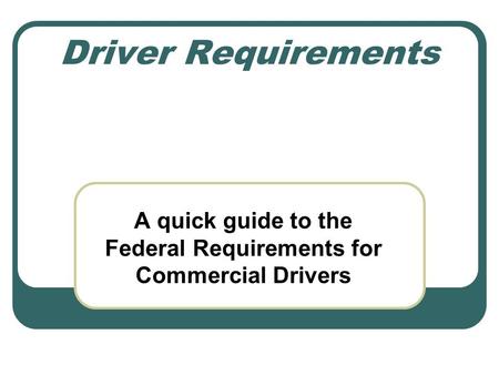 Driver Requirements A quick guide to the Federal Requirements for Commercial Drivers.
