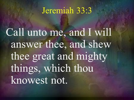Jeremiah 33:3 Call unto me, and I will answer thee, and shew thee great and mighty things, which thou knowest not.