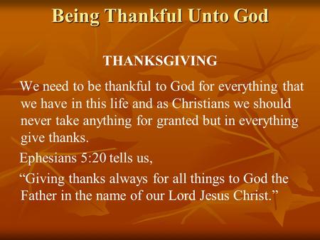 Being Thankful Unto God THANKSGIVING We need to be thankful to God for everything that we have in this life and as Christians we should never take anything.