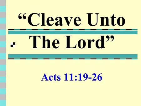 “Cleave Unto The Lord” Acts 11:19-26. “Cleave Unto The Lord” Barnabas Came vs.22 - Sent Forth Ready To Go – Is.6:8 Willing – Rom.1:15 Are We Ready? 2Tim.2:20-21.
