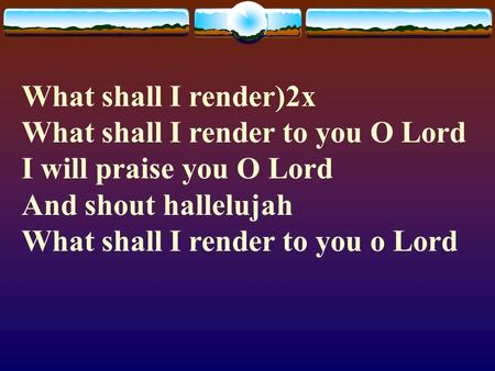 What shall I render)2x What shall I render to you O Lord I will praise you O Lord And shout hallelujah.