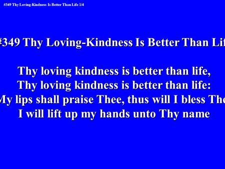 #349 Thy Loving-Kindness Is Better Than Life Thy loving kindness is better than life, Thy loving kindness is better than life: My lips shall praise Thee,