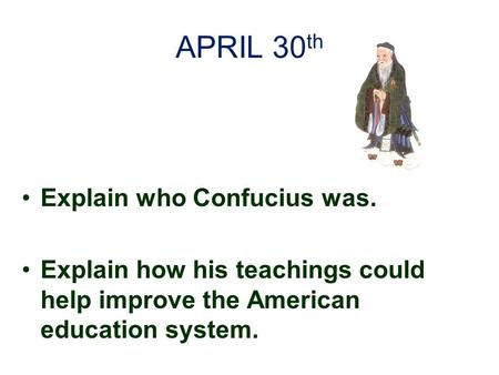 APRIL 30 th Explain who Confucius was. Explain how his teachings could help improve the American education system.