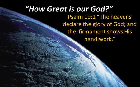 “How Great is our God?” Psalm 19:1 “The heavens declare the glory of God; and the firmament shows His handiwork.”