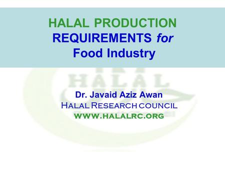HALAL PRODUCTION REQUIREMENTS for Food Industry Dr. Javaid Aziz Awan Halal Research council www.halalrc.org.
