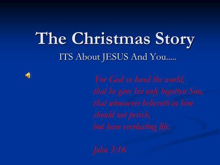 The Christmas Story ITS About JESUS And You..... For God so loved the world, that he gave his only begotten Son, that whosoever believeth in him should.