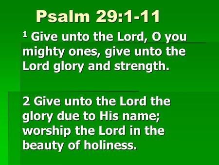 Psalm 29:1-11 1 Give unto the Lord, O you mighty ones, give unto the Lord glory and strength. 2 Give unto the Lord the glory due to His name; worship the.