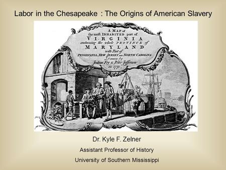 Labor in the Chesapeake : The Origins of American Slavery Dr. Kyle F. Zelner Assistant Professor of History University of Southern Mississippi.