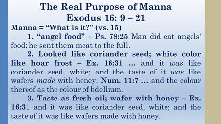 The Real Purpose of Manna Exodus 16: 9 – 21 Manna = “What is it?” (vs. 15) 1. “angel food” – Ps. 78:25 Man did eat angels' food: he sent them meat to the.