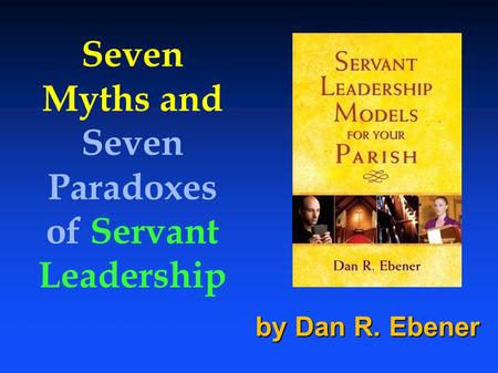 Seven Myths and Seven Paradoxes of Servant Leadership by Dan R. Ebener.