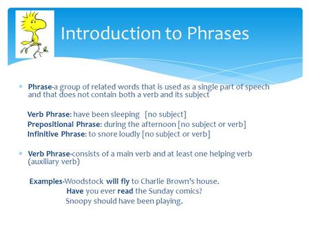 Phrase-a group of related words that is used as a single part of speech and that does not contain both a verb and its subject Verb Phrase: have been.